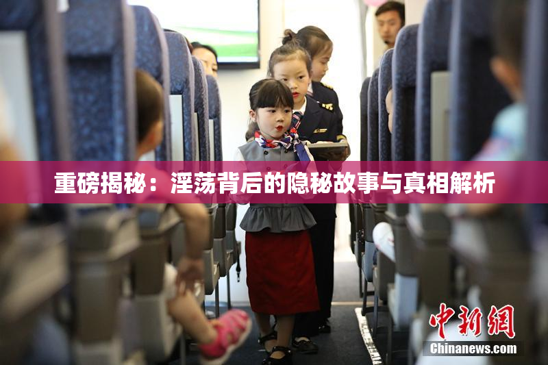 重磅揭秘：淫荡背后的隐秘故事与真相解析