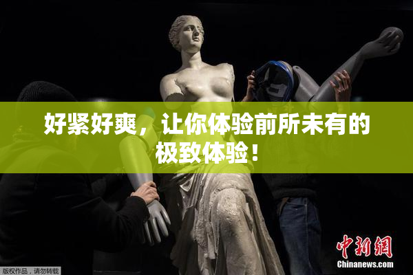 好紧好爽，让你体验前所未有的极致体验！