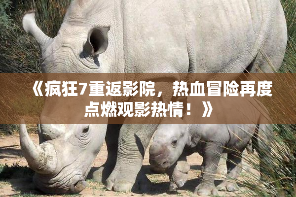 《疯狂7重返影院，热血冒险再度点燃观影热情！》