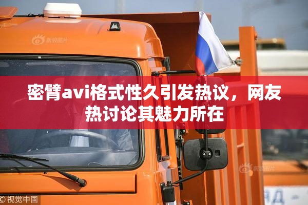 密臂avi格式性久引发热议，网友热讨论其魅力所在