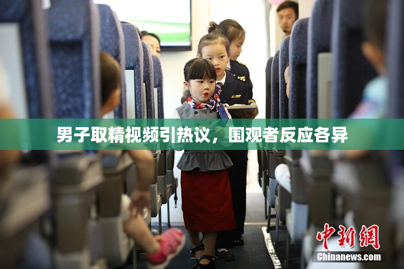 男子取精视频引热议，围观者反应各异