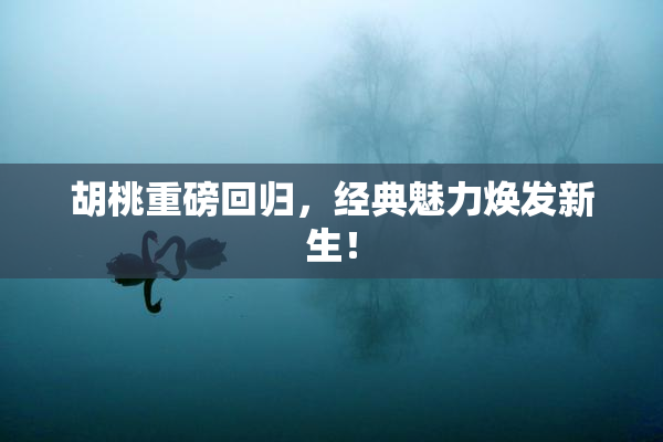 胡桃重磅回归，经典魅力焕发新生！