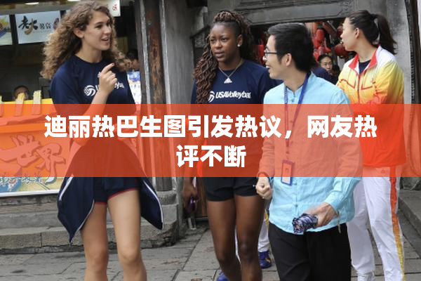 迪丽热巴生图引发热议，网友热评不断