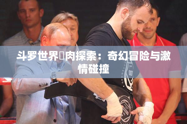 斗罗世界婬肉探索：奇幻冒险与激情碰撞
