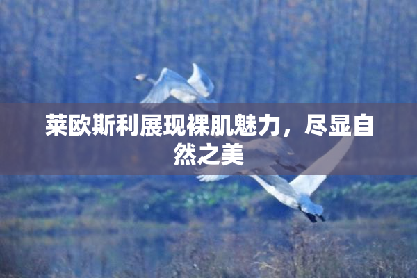 莱欧斯利展现裸肌魅力，尽显自然之美
