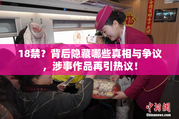 18禁？背后隐藏哪些真相与争议，涉事作品再引热议！