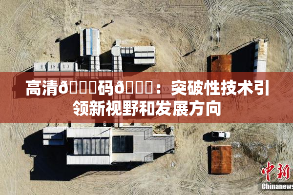 高清🈚码🔞：突破性技术引领新视野和发展方向