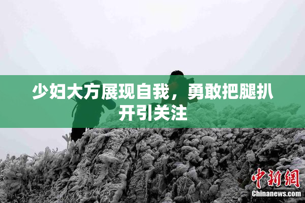 少妇大方展现自我，勇敢把腿扒开引关注