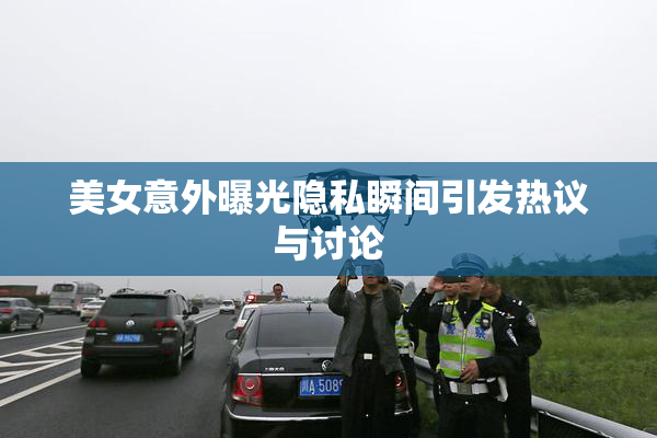 美女意外曝光隐私瞬间引发热议与讨论