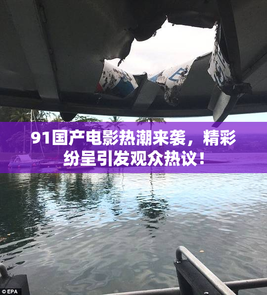 91国产电影热潮来袭，精彩纷呈引发观众热议！