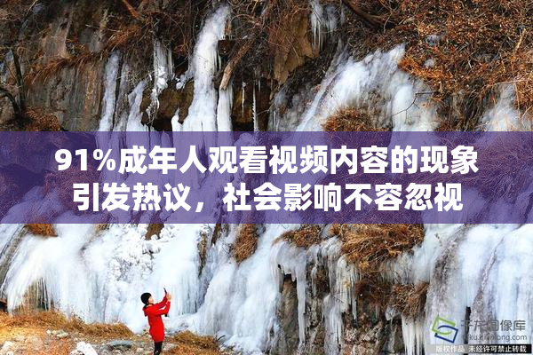 91%成年人观看视频内容的现象引发热议，社会影响不容忽视