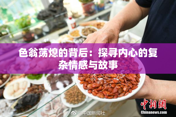 色翁荡熄的背后：探寻内心的复杂情感与故事