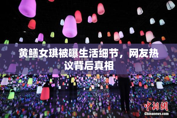 黄鳝女琪被曝生活细节，网友热议背后真相