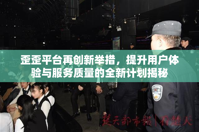 歪歪平台再创新举措，提升用户体验与服务质量的全新计划揭秘