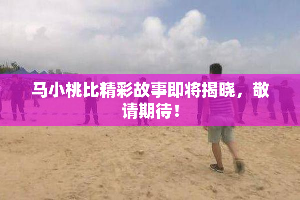 马小桃比精彩故事即将揭晓，敬请期待！