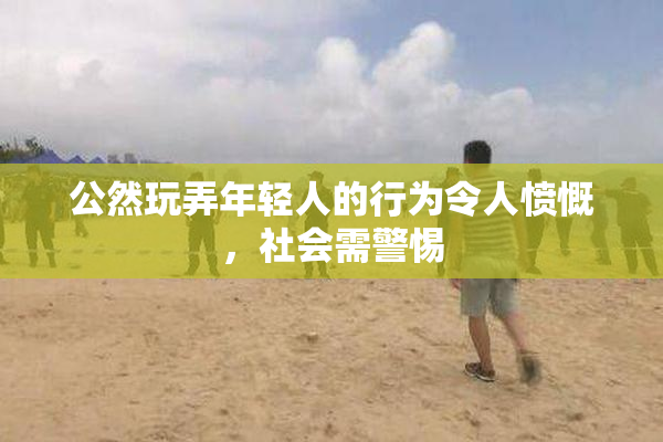 公然玩弄年轻人的行为令人愤慨，社会需警惕