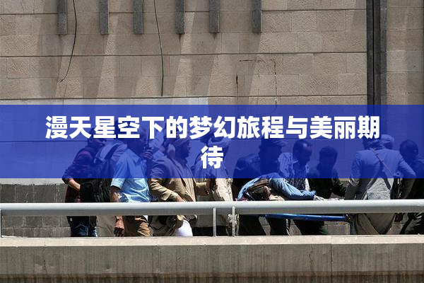 漫天星空下的梦幻旅程与美丽期待