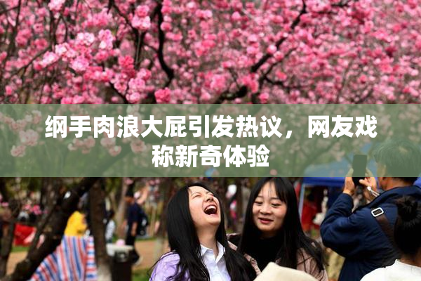 纲手肉浪大屁引发热议，网友戏称新奇体验