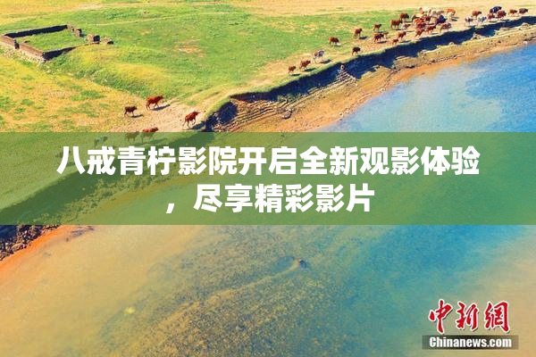 八戒青柠影院开启全新观影体验，尽享精彩影片