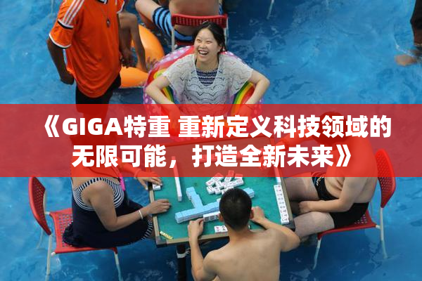 《GIGA特重 重新定义科技领域的无限可能，打造全新未来》