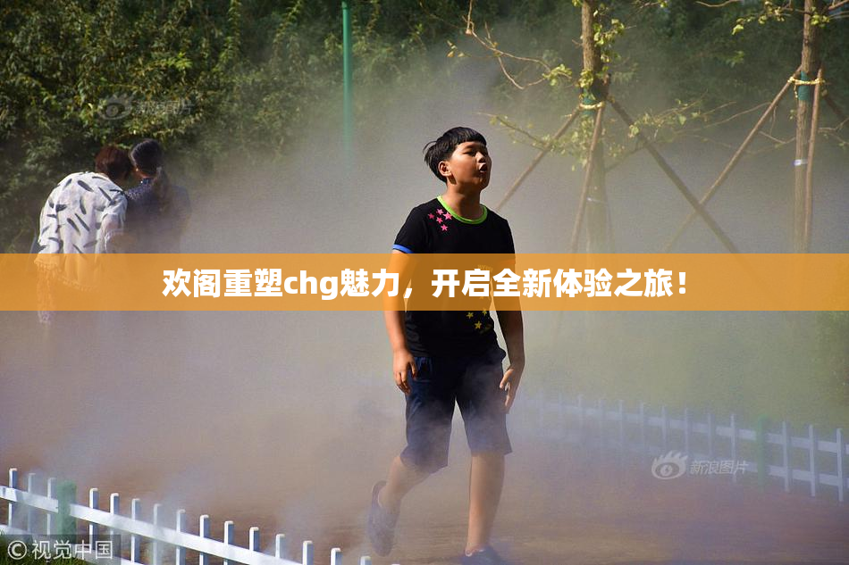 欢阁重塑chg魅力，开启全新体验之旅！