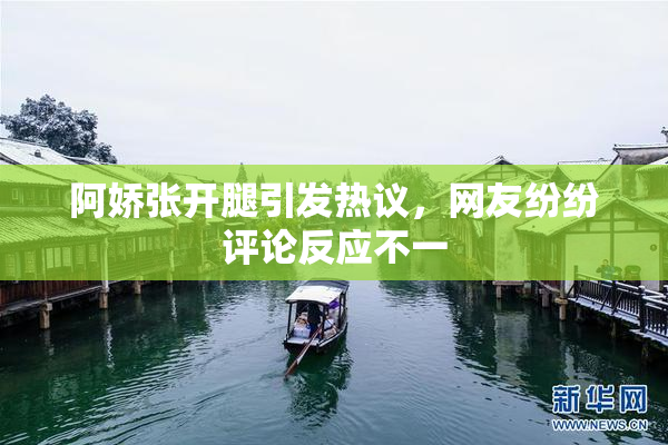 阿娇张开腿引发热议，网友纷纷评论反应不一