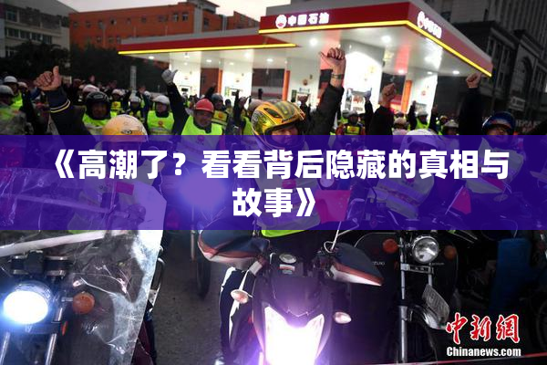 《高潮了？看看背后隐藏的真相与故事》