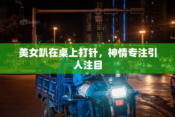美女趴在桌上打针，神情专注引人注目
