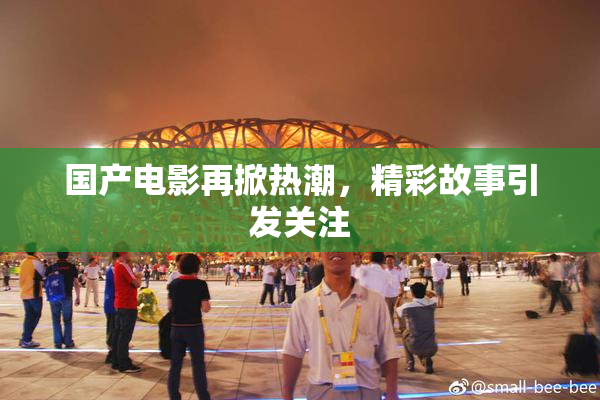 国产电影再掀热潮，精彩故事引发关注