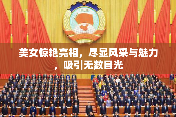 美女惊艳亮相，尽显风采与魅力，吸引无数目光