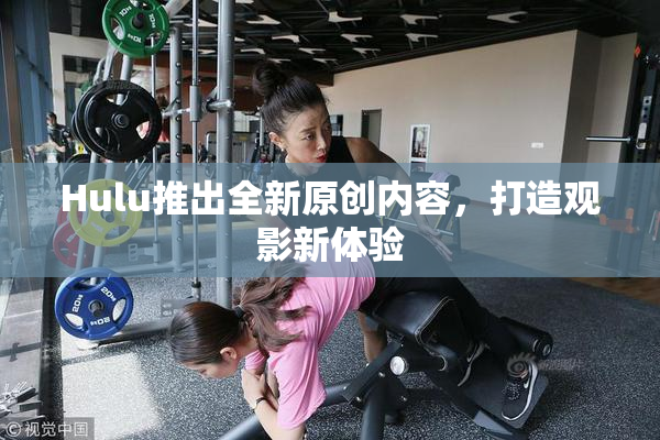 Hulu推出全新原创内容，打造观影新体验