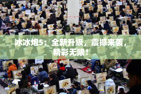 冰冰炮5：全新升级，震撼来袭，精彩无限！