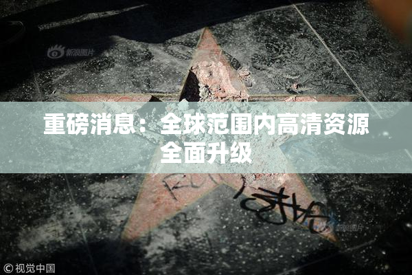 重磅消息：全球范围内高清资源全面升级