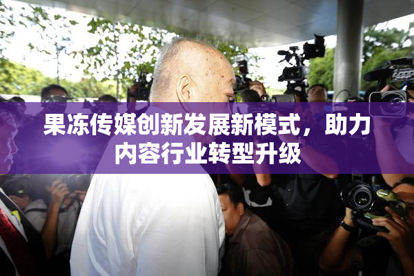 果冻传媒创新发展新模式，助力内容行业转型升级
