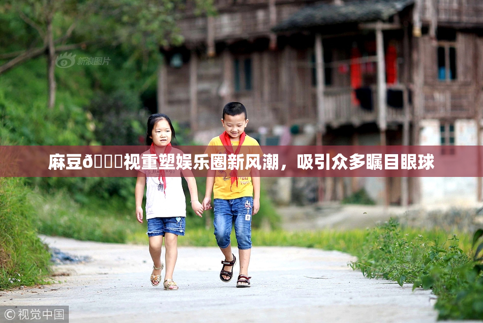 麻豆🔞视重塑娱乐圈新风潮，吸引众多瞩目眼球