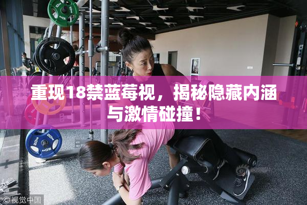 重现18禁蓝莓视，揭秘隐藏内涵与激情碰撞！