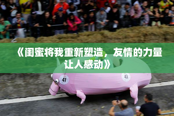 《闺蜜将我重新塑造，友情的力量让人感动》
