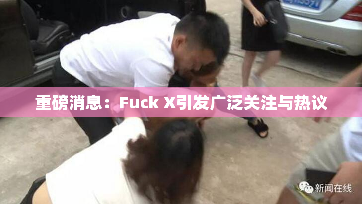重磅消息：Fuck X引发广泛关注与热议