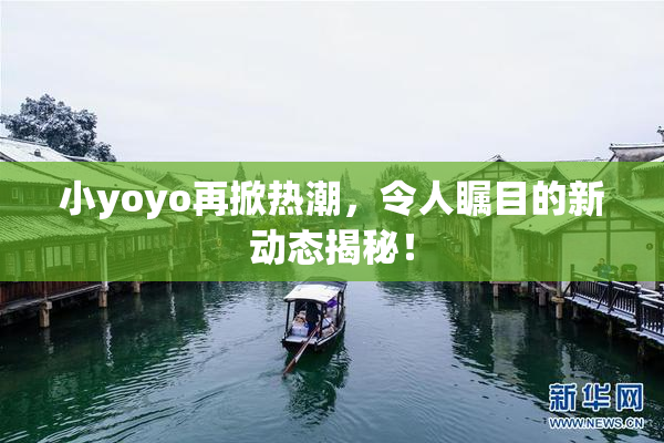 小yoyo再掀热潮，令人瞩目的新动态揭秘！