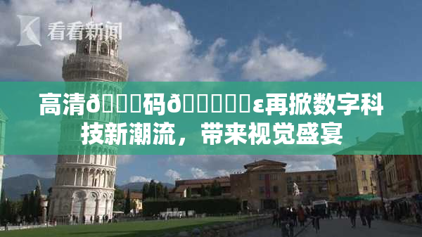 高清🈚码🔞❌‌ε再掀数字科技新潮流，带来视觉盛宴