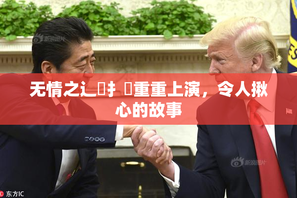无情之辶喿扌畐重重上演，令人揪心的故事