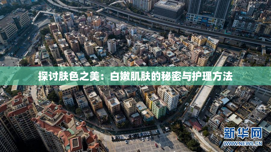 探讨肤色之美：白嫩肌肤的秘密与护理方法