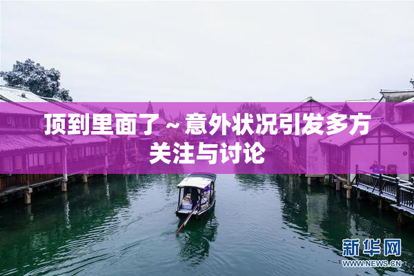 顶到里面了～意外状况引发多方关注与讨论