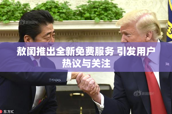 敖闰推出全新免费服务 引发用户热议与关注
