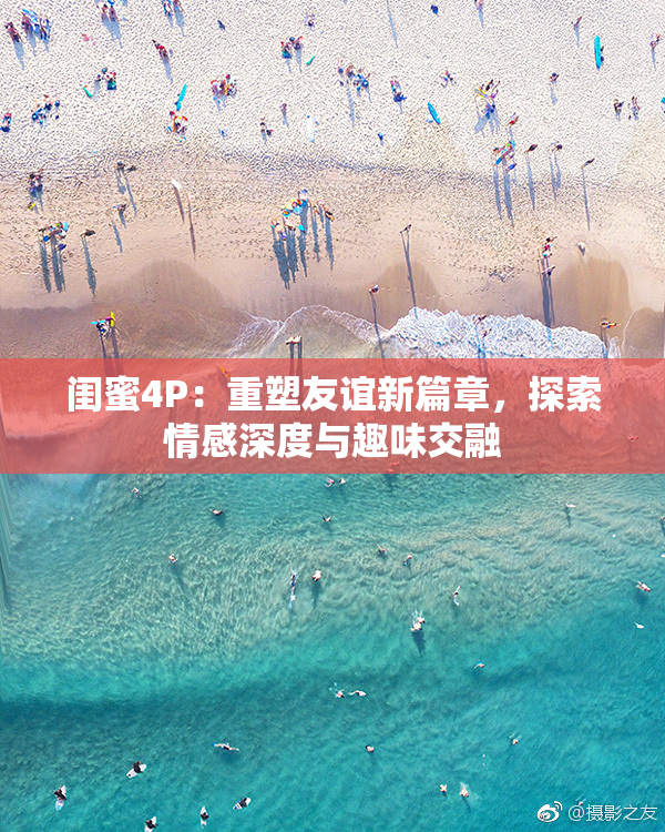 闺蜜4P：重塑友谊新篇章，探索情感深度与趣味交融
