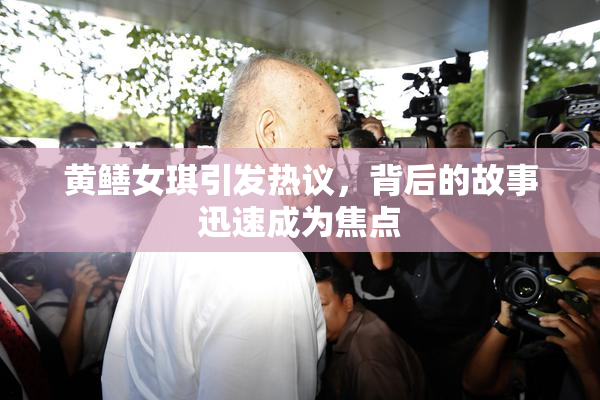 黄鳝女琪引发热议，背后的故事迅速成为焦点