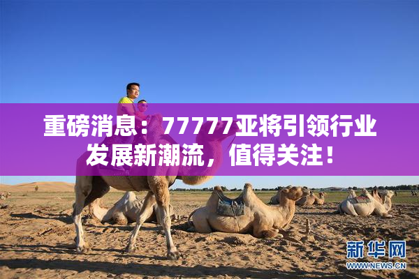 重磅消息：77777亚将引领行业发展新潮流，值得关注！