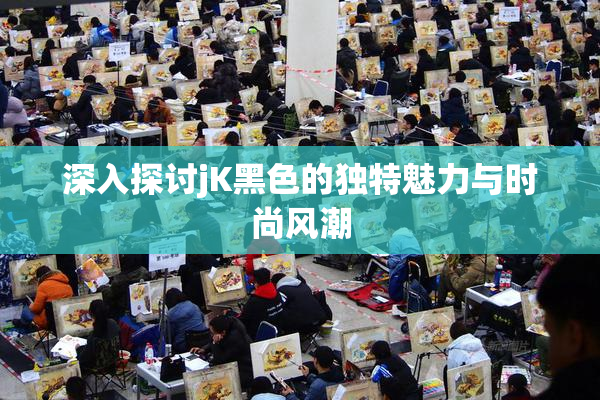 深入探讨jK黑色的独特魅力与时尚风潮