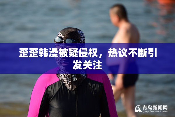 歪歪韩漫被疑侵权，热议不断引发关注