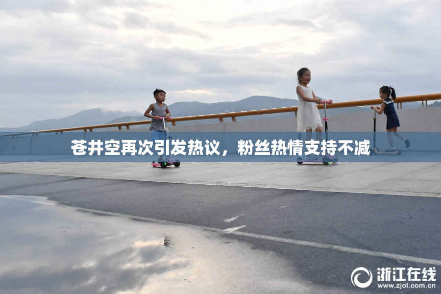 苍井空再次引发热议，粉丝热情支持不减